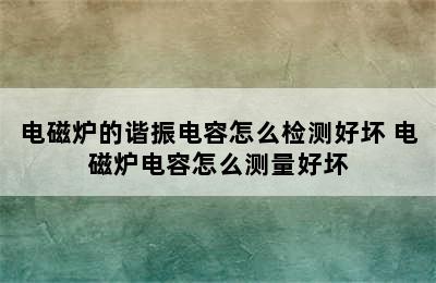 电磁炉的谐振电容怎么检测好坏 电磁炉电容怎么测量好坏